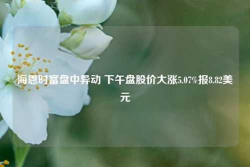 海恩时富盘中异动 下午盘股价大涨5.07%报8.82美元