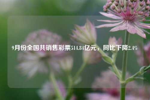 9月份全国共销售彩票514.84亿元，同比下降2.4%