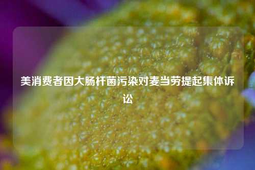 美消费者因大肠杆菌污染对麦当劳提起集体诉讼