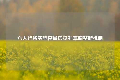 六大行将实施存量房贷利率调整新机制