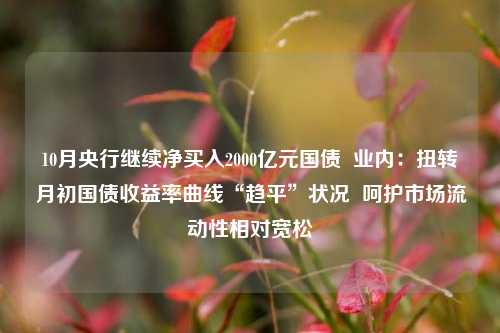 10月央行继续净买入2000亿元国债  业内：扭转月初国债收益率曲线“趋平”状况  呵护市场流动性相对宽松