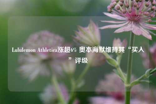 Lululemon Athletica涨超6% 奥本海默维持其“买入”评级