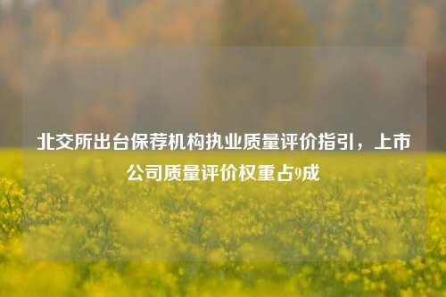 北交所出台保荐机构执业质量评价指引，上市公司质量评价权重占9成