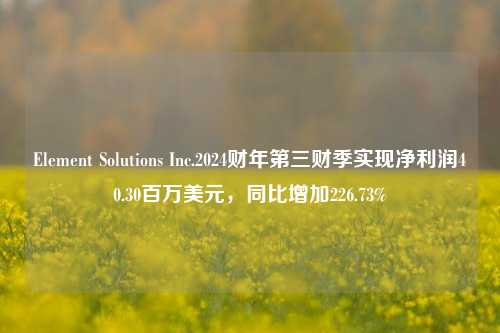 Element Solutions Inc.2024财年第三财季实现净利润40.30百万美元，同比增加226.73%