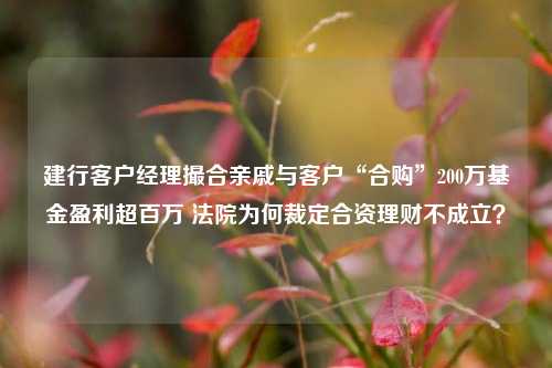 建行客户经理撮合亲戚与客户“合购”200万基金盈利超百万 法院为何裁定合资理财不成立？