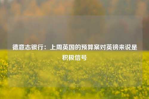 德意志银行：上周英国的预算案对英镑来说是积极信号