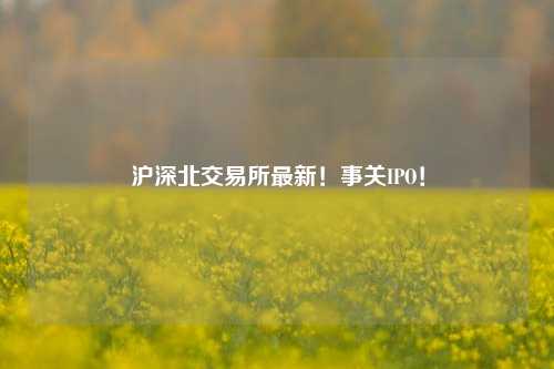 沪深北交易所最新！事关IPO！