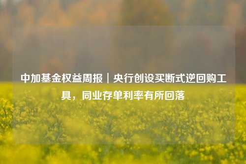 中加基金权益周报︱央行创设买断式逆回购工具，同业存单利率有所回落