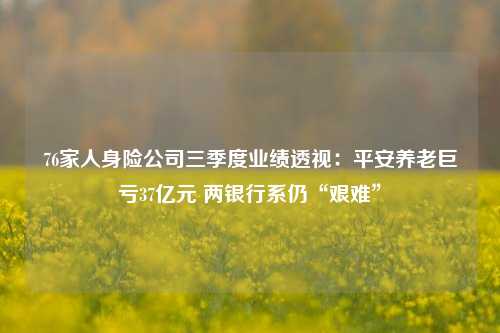 76家人身险公司三季度业绩透视：平安养老巨亏37亿元 两银行系仍“艰难”