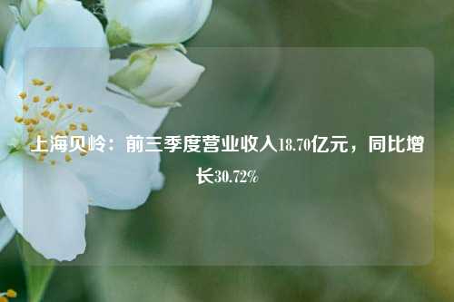 上海贝岭：前三季度营业收入18.70亿元，同比增长30.72%