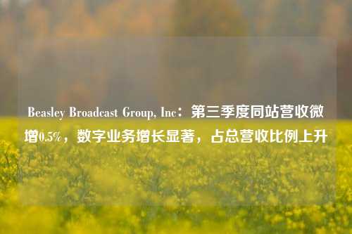 Beasley Broadcast Group, Inc：第三季度同站营收微增0.5%，数字业务增长显著，占总营收比例上升