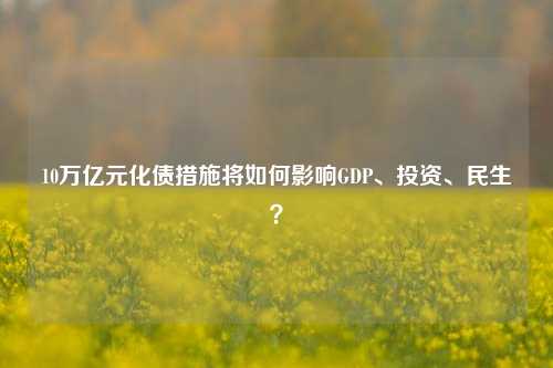 10万亿元化债措施将如何影响GDP、投资、民生？