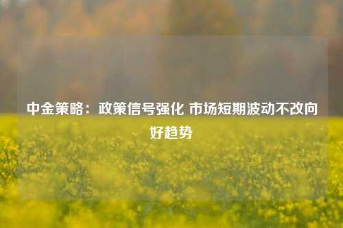 中金策略：政策信号强化 市场短期波动不改向好趋势