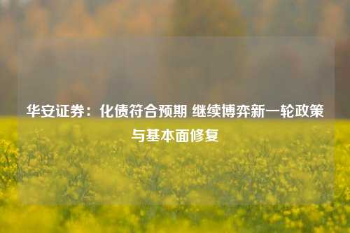 华安证券：化债符合预期 继续博弈新一轮政策与基本面修复