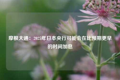 摩根大通：2025年日本央行可能会在比预期更早的时间加息