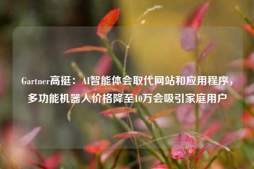 Gartner高挺：AI智能体会取代网站和应用程序，多功能机器人价格降至10万会吸引家庭用户