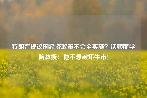 特朗普提议的经济政策不会全实施？沃顿商学院教授：他不想破坏牛市！