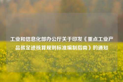 工业和信息化部办公厅关于印发《重点工业产品碳足迹核算规则标准编制指南》的通知