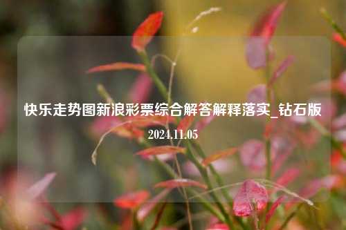 快乐走势图新浪彩票综合解答解释落实_钻石版2024.11.05