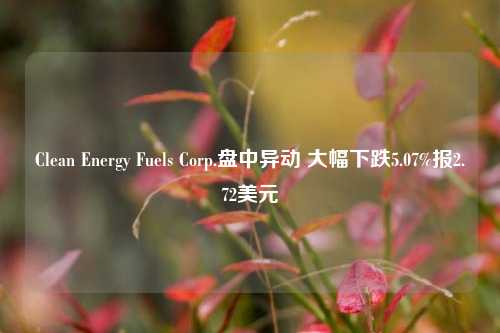 Clean Energy Fuels Corp.盘中异动 大幅下跌5.07%报2.72美元