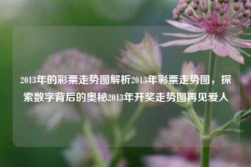 2013年的彩票走势图解析2013年彩票走势图，探索数字背后的奥秘2013年开奖走势图再见爱人