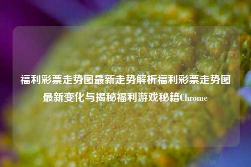 福利彩票走势图最新走势解析福利彩票走势图最新变化与揭秘福利游戏秘籍Chrome