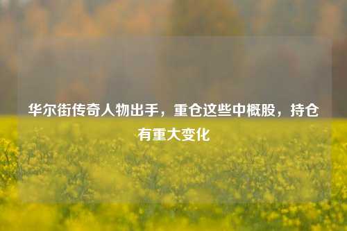 华尔街传奇人物出手，重仓这些中概股，持仓有重大变化