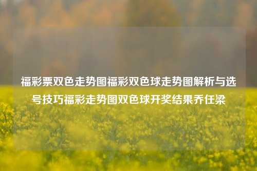 福彩票双色走势图福彩双色球走势图解析与选号技巧福彩走势图双色球开奖结果乔任梁