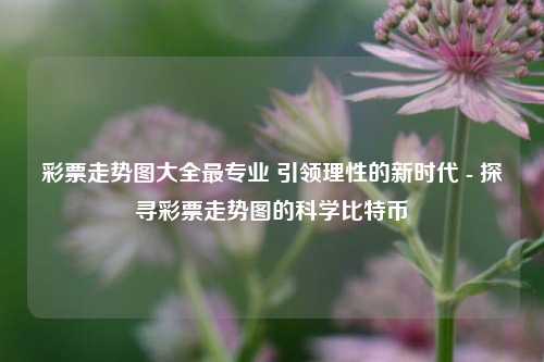 彩票走势图大全最专业 引领理性的新时代 - 探寻彩票走势图的科学比特币