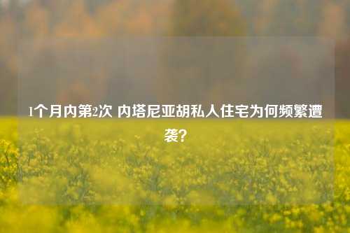 1个月内第2次 内塔尼亚胡私人住宅为何频繁遭袭？