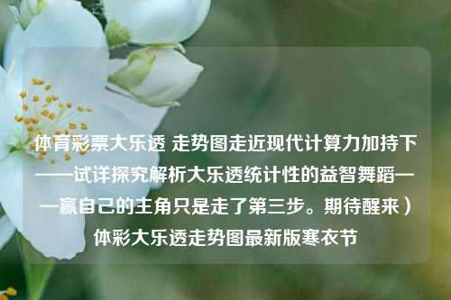 体育彩票大乐透 走势图走近现代计算力加持下——试详探究解析大乐透统计性的益智舞蹈——赢自己的主角只是走了第三步。期待醒来）体彩大乐透走势图最新版寒衣节