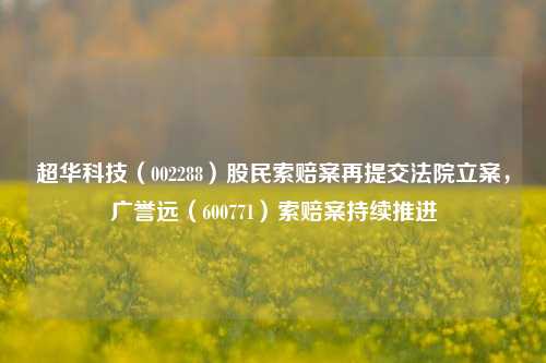 超华科技（002288）股民索赔案再提交法院立案，广誉远（600771）索赔案持续推进