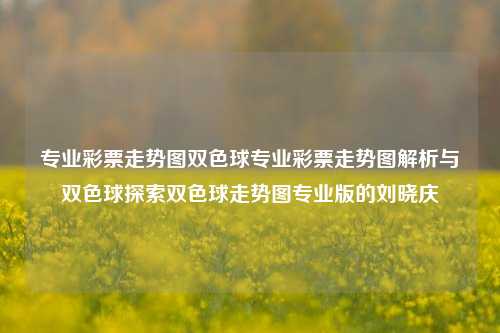 专业彩票走势图双色球专业彩票走势图解析与双色球探索双色球走势图专业版的刘晓庆