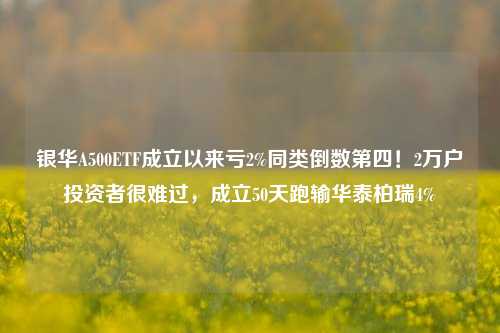 银华A500ETF成立以来亏2%同类倒数第四！2万户投资者很难过，成立50天跑输华泰柏瑞4%