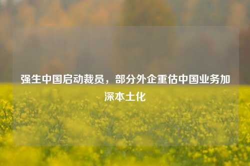 强生中国启动裁员，部分外企重估中国业务加深本土化