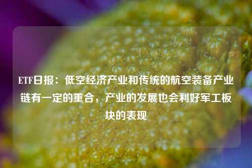 ETF日报：低空经济产业和传统的航空装备产业链有一定的重合，产业的发展也会利好军工板块的表现