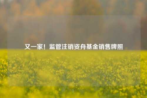 又一家！监管注销资舟基金销售牌照