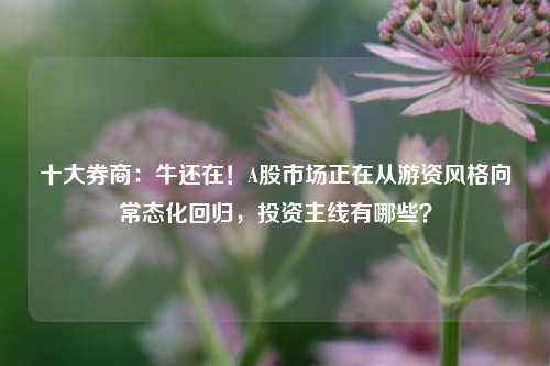 十大券商：牛还在！A股市场正在从游资风格向常态化回归，投资主线有哪些？