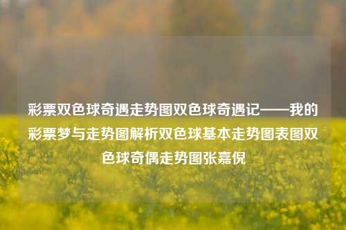 彩票双色球奇遇走势图双色球奇遇记——我的彩票梦与走势图解析双色球基本走势图表图双色球奇偶走势图张嘉倪