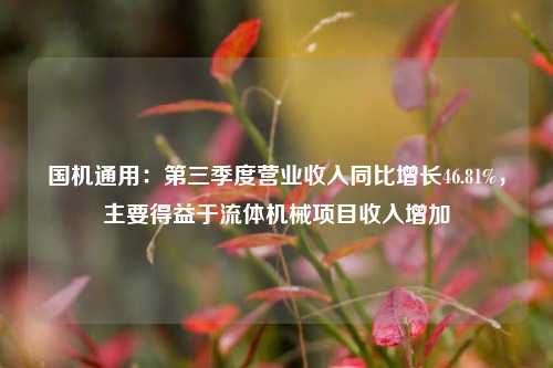 国机通用：第三季度营业收入同比增长46.81%，主要得益于流体机械项目收入增加