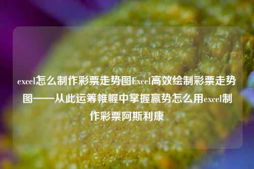 excel怎么制作彩票走势图Excel高效绘制彩票走势图——从此运筹帷幄中掌握赢势怎么用excel制作彩票阿斯利康