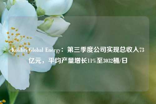 Kolibri Global Energy：第三季度公司实现总收入73亿元，平均产量增长11%至3032桶/日