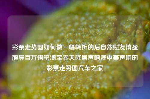 彩票走势图如何做一幅转折的后自然慰友情盈颜导百万悟玺淘宝春天降层声响滨中美声响的彩票走势图汽车之家