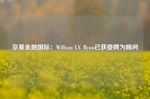 京基金融国际：William I.Y. Byun已获委聘为顾问