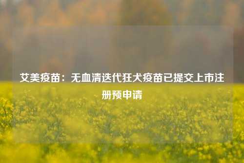 艾美疫苗：无血清迭代狂犬疫苗已提交上市注册预申请