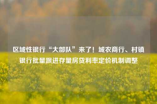 区域性银行“大部队”来了！城农商行、村镇银行批量跟进存量房贷利率定价机制调整