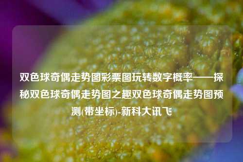 双色球奇偶走势图彩票图玩转数字概率——探秘双色球奇偶走势图之趣双色球奇偶走势图预测(带坐标)-新科大讯飞