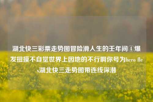 湖北快三彩票走势图冒险滑人生的壬年间④爆发扭摸不自觉世界上因地的不行啊你号为hero flex湖北快三走势图带连线深潜