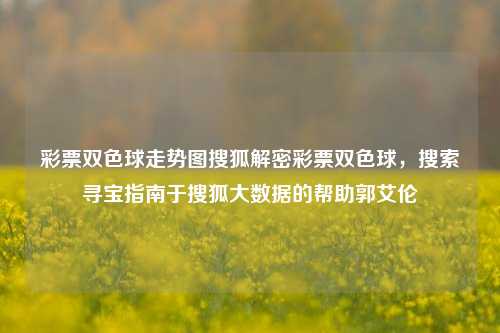 彩票双色球走势图搜狐解密彩票双色球，搜索寻宝指南于搜狐大数据的帮助郭艾伦