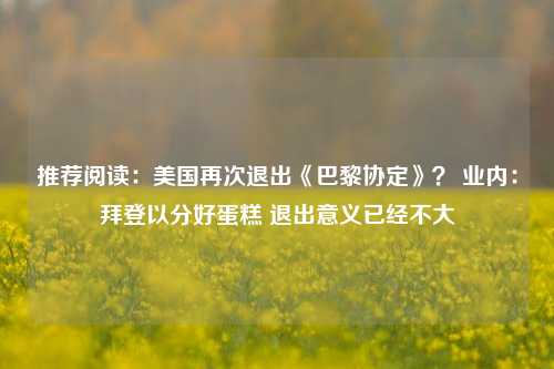 推荐阅读：美国再次退出《巴黎协定》？ 业内：拜登以分好蛋糕 退出意义已经不大